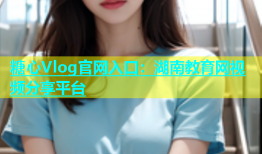 糖心Vlog官网入口：湖南教育网视频分享平台