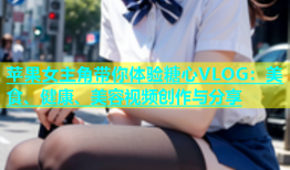 苹果女主角带你体验糖心VLOG：美食、健康、美容视频创作与分享