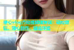 糖心vlog汅短视频破解版：轻松剪辑，随心创作，超值体验