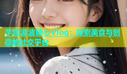 芋圆波波糖心Vlog：探索美食与创意的社交平台