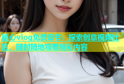 糖心vlog免费章节：探索创意视频社区，随时随地观看精彩内容