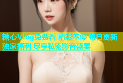 糖心Vlog免费看 精彩不停 每日更新 独家福利 尽享私密影音盛宴