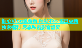 糖心Vlog免费看 精彩不停 每日更新 独家福利 尽享私密影音盛宴