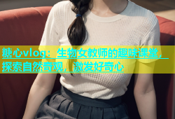 糖心vlog：生物女教师的趣味课堂，探索自然奇观，激发好奇心