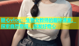 糖心vlog：生物女教师的趣味课堂，探索自然奇观，激发好奇心