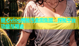 糖心vlog揭秘污圭田集团：探秘平台功能与用途