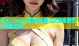 糖心vlog小晗喵在线播放高清免费畅享精彩直播