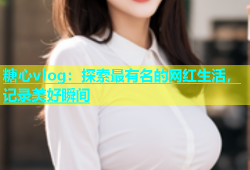 糖心vlog：探索最有名的网红生活，记录美好瞬间