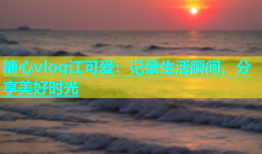 糖心vlog江可爱：记录生活瞬间，分享美好时光