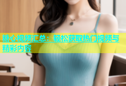 糖心视频汇总：轻松获取热门视频与精彩内容