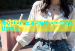 糖心Vlog：王者荣耀瑶coser的真实社交体验