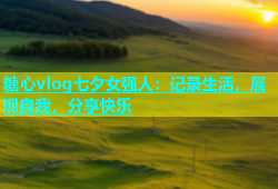 糖心vlog七夕女强人：记录生活，展现自我，分享快乐