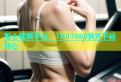 糖心视频平台：TX01088官方下载中心