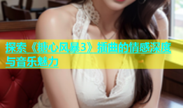 探索《糖心风暴3》插曲的情感深度与音乐魅力