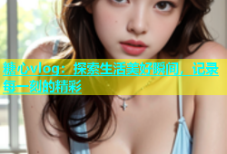 糖心vlog：探索生活美好瞬间，记录每一刻的精彩