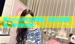 糖心vlog每日兑换码，领取惊喜福利，解锁新体验