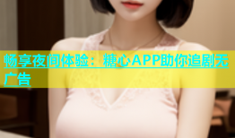 畅享夜间体验：糖心APP助你追剧无广告