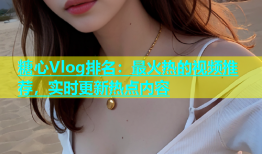 糖心Vlog排名：最火热的视频推荐，实时更新热点内容