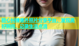 糖心纠缠番外照片分享平台，发现美好瞬间，记录生活点滴