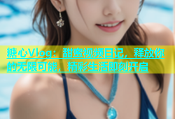 糖心Vlog：甜蜜视频日记，释放你的无限可能，精彩生活即刻开启
