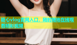 糖心vlog官网入口，随时随地在线观看精彩视频