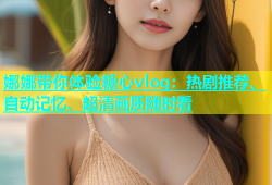 娜娜带你体验糖心vlog：热剧推荐、自动记忆、超清画质随时看