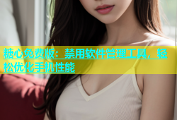 糖心免费版：禁用软件管理工具，轻松优化手机性能