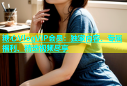 糖心VlogVIP会员：独家内容、专属福利、精选视频尽享
