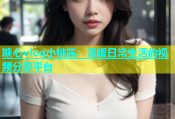 糖心vlog小桃酱：温暖日常生活的视频分享平台