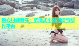 糖心纠缠晋江：沉浸式小说阅读与创作平台