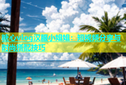 糖心vlog汉服小姐姐：短视频分享与时尚搭配技巧