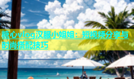 糖心vlog汉服小姐姐：短视频分享与时尚搭配技巧