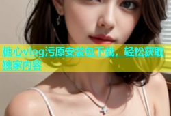 糖心vlog污原安装包下载，轻松获取独家内容