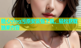 糖心vlog污原安装包下载，轻松获取独家内容