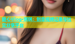 糖心Vlog·琪琪：创意视频记录与社交分享平台