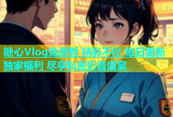 糖心Vlog免费看 精彩不停 每日更新 独家福利 尽享私密影音盛宴
