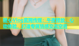 糖心Vlog官网传媒：午夜释放，心动体验，打造专属情感交流空间