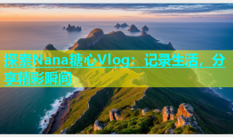探索Nana糖心Vlog：记录生活，分享精彩瞬间