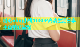 糖心vlog小桃1080P高清生活分享平台精彩呈现