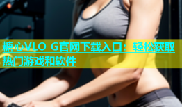 糖心VLO G官网下载入口：轻松获取热门游戏和软件