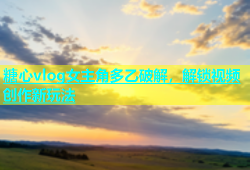糖心vlog女主角多乙破解，解锁视频创作新玩法