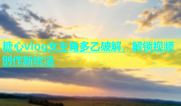 糖心vlog女主角多乙破解，解锁视频创作新玩法