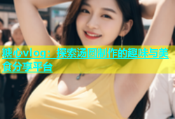 糖心vlog：探索汤圆制作的趣味与美食分享平台