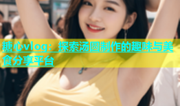 糖心vlog：探索汤圆制作的趣味与美食分享平台