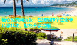 糖心免费网页版：在线制作个性化卡片和礼物，轻松分享温暖