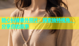 糖心纠缠番外照片：探索独特视角，分享你的故事