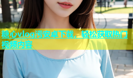 糖心vlog污安卓下载，轻松获取热门视频内容