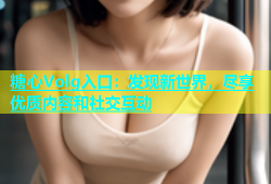 糖心Volg入口：发现新世界，尽享优质内容和社交互动