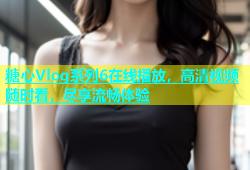 糖心Vlog系列6在线播放，高清视频随时看，尽享流畅体验