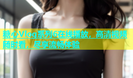 糖心Vlog系列6在线播放，高清视频随时看，尽享流畅体验
